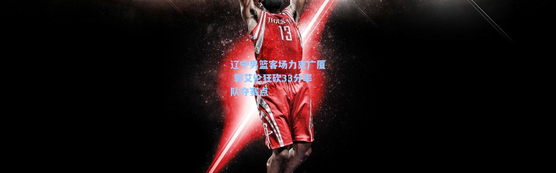 【壹号娱乐h5】辽宁男篮客场力克广厦 郭艾伦狂砍33分率队夺赛点