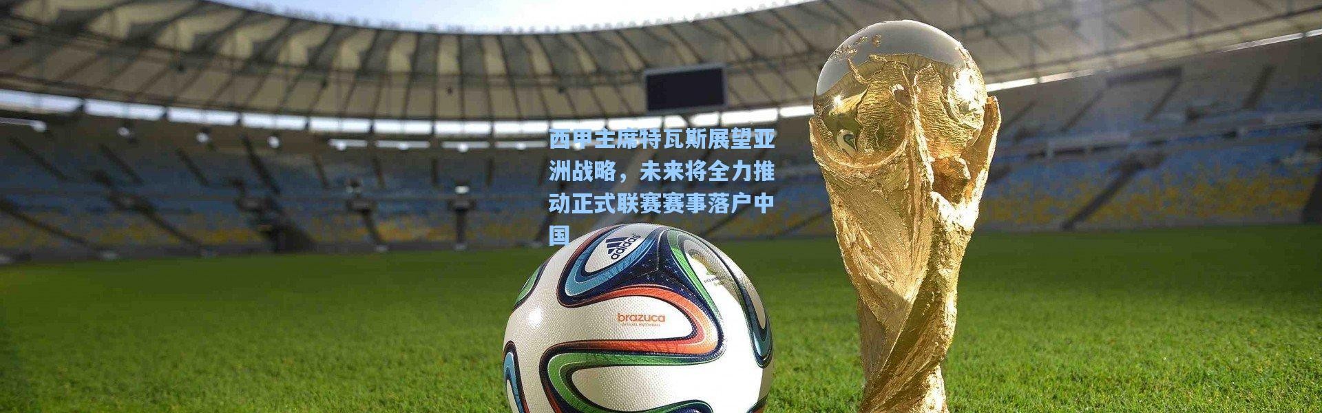 一号娱乐|西甲主席特瓦斯展望亚洲战略，未来将全力推动正式联赛赛事落户中国