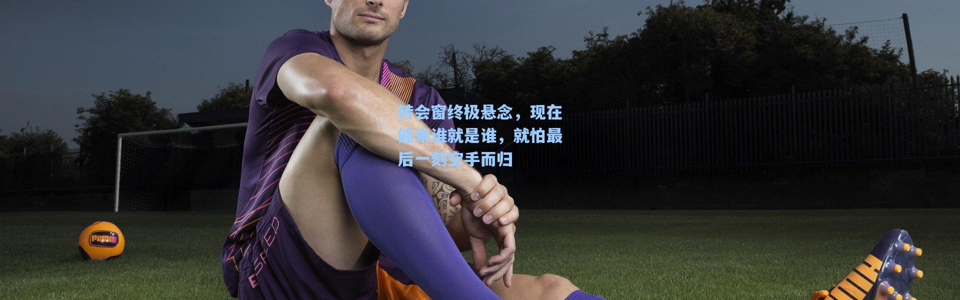 壹号娱乐官网-转会窗终极悬念，现在能来谁就是谁，就怕最后一刻空手而归