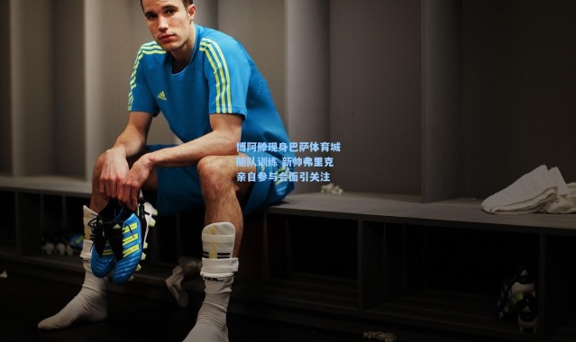 【壹号娱乐app下载】博阿滕现身巴萨体育城随队训练 新帅弗里克亲自参与会面引关注