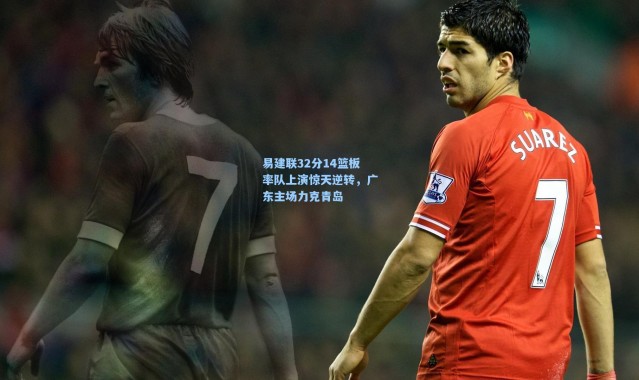 壹号娱乐h5-易建联32分14篮板率队上演惊天逆转，广东主场力克青岛