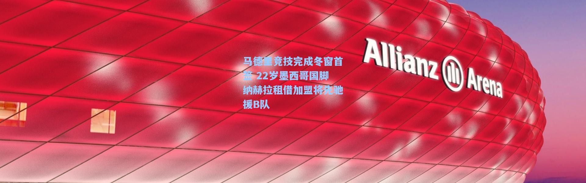 【壹号娱乐h5】马德里竞技完成冬窗首签 22岁墨西哥国脚纳赫拉租借加盟将先驰援B队