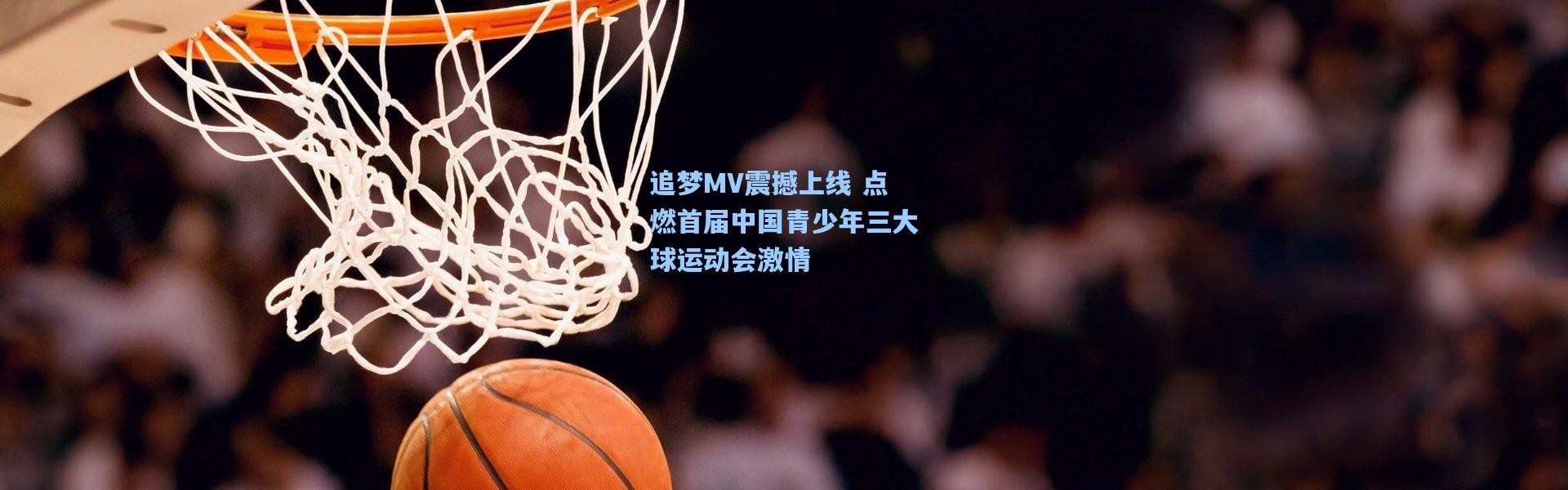壹号娱乐官网-追梦MV震撼上线 点燃首届中国青少年三大球运动会激情