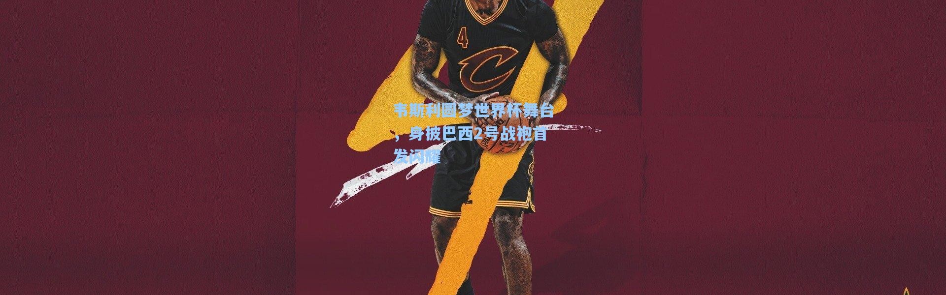 壹号娱乐app下载|韦斯利圆梦世界杯舞台，身披巴西2号战袍首发闪耀