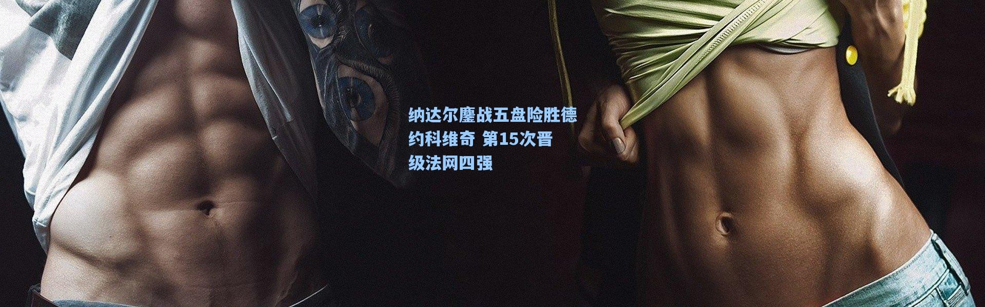 壹号娱乐：纳达尔鏖战五盘险胜德约科维奇 第15次晋级法网四强