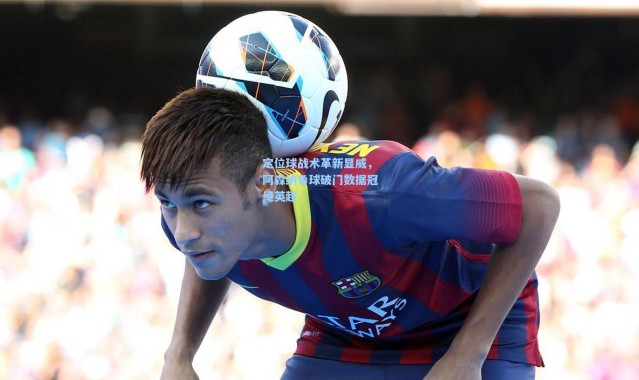 一号娱乐_定位球战术革新显威，阿森纳角球破门数据冠绝英超