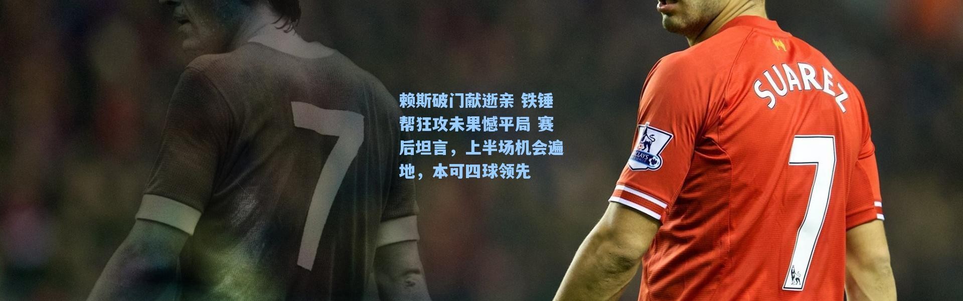 壹号娱乐官网|赖斯破门献逝亲 铁锤帮狂攻未果憾平局 赛后坦言，上半场机会遍地，本可四球领先