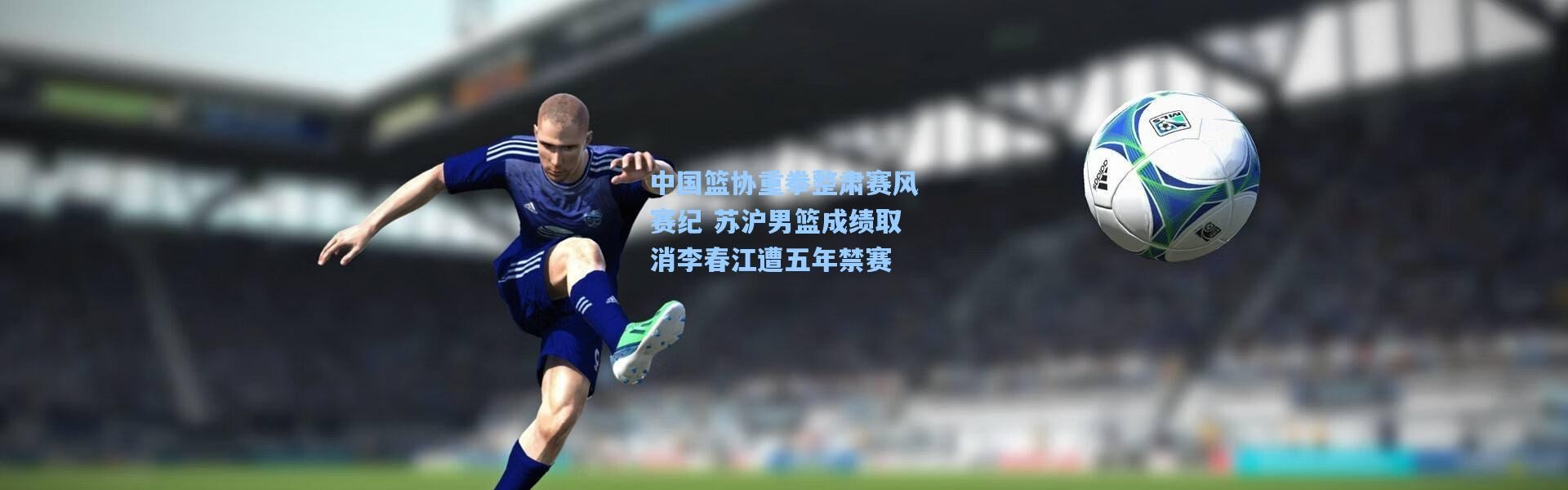 一号娱乐_中国篮协重拳整肃赛风赛纪 苏沪男篮成绩取消李春江遭五年禁赛