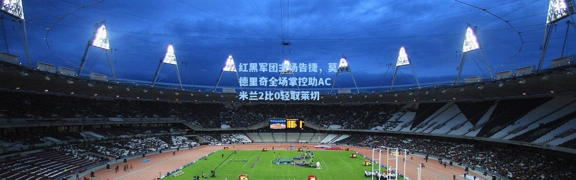 壹号娱乐app下载：红黑军团主场告捷，莫德里奇全场掌控助AC米兰2比0轻取莱切