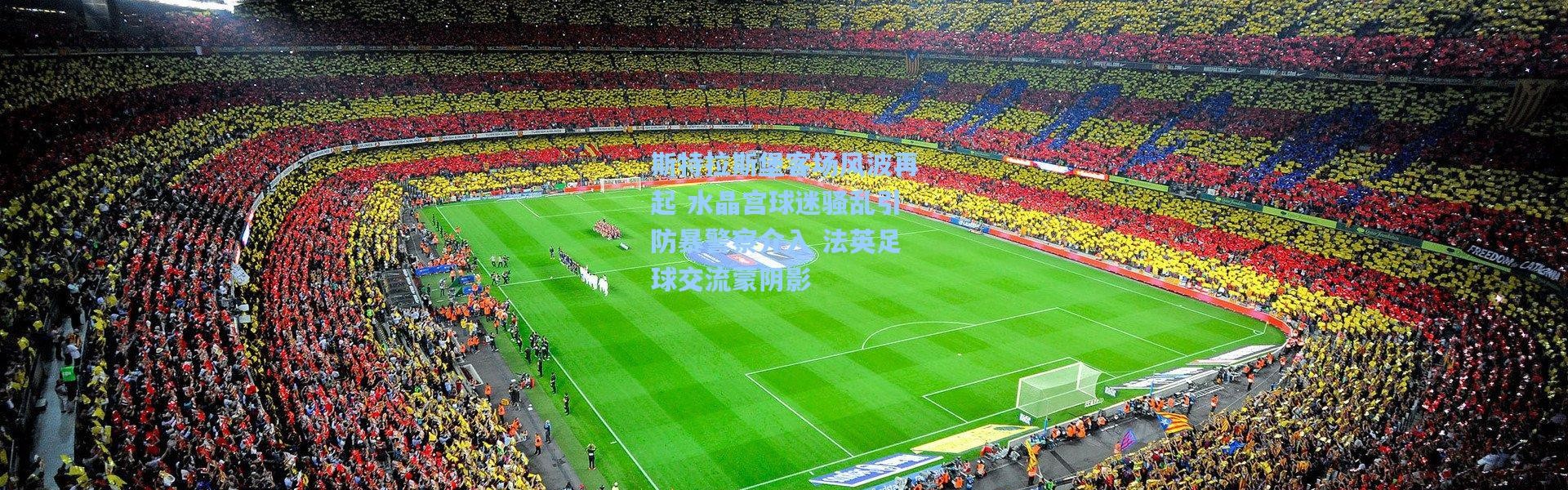 一号娱乐：斯特拉斯堡客场风波再起 水晶宫球迷骚乱引防暴警察介入 法英足球交流蒙阴影