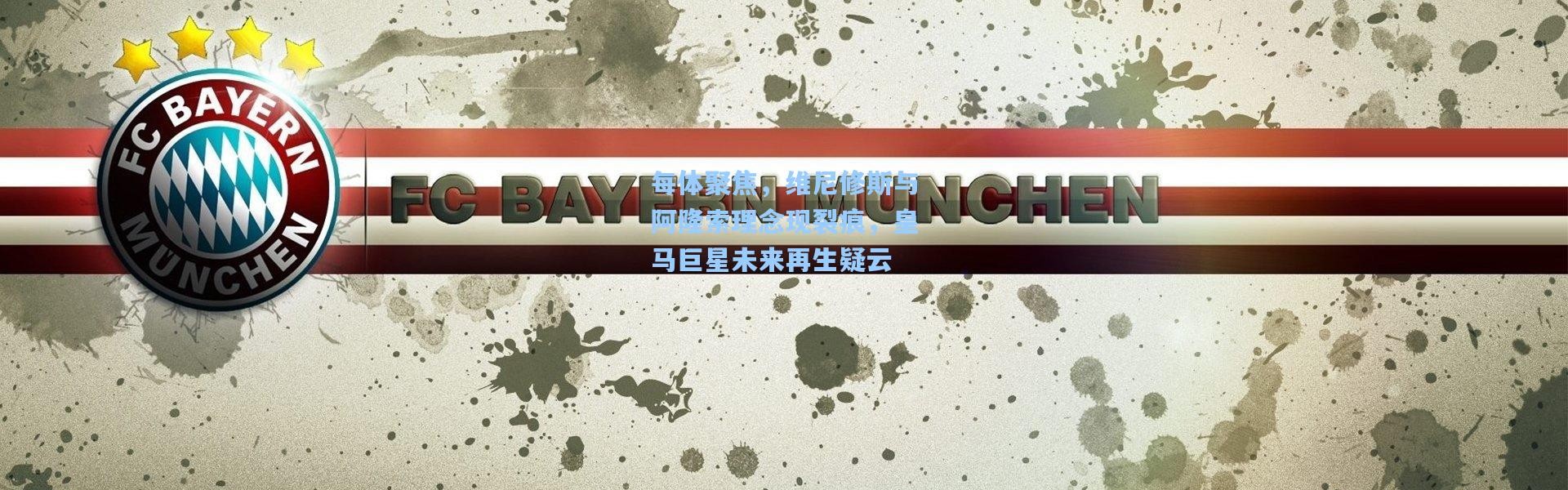 壹号娱乐：每体聚焦，维尼修斯与阿隆索理念现裂痕，皇马巨星未来再生疑云