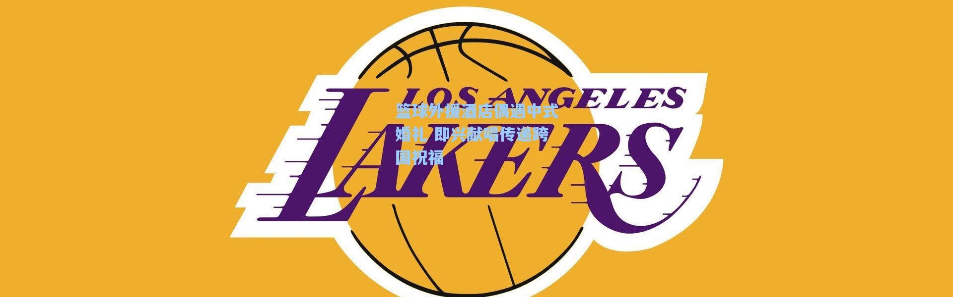 壹号娱乐-篮球外援酒店偶遇中式婚礼 即兴献唱传递跨国祝福