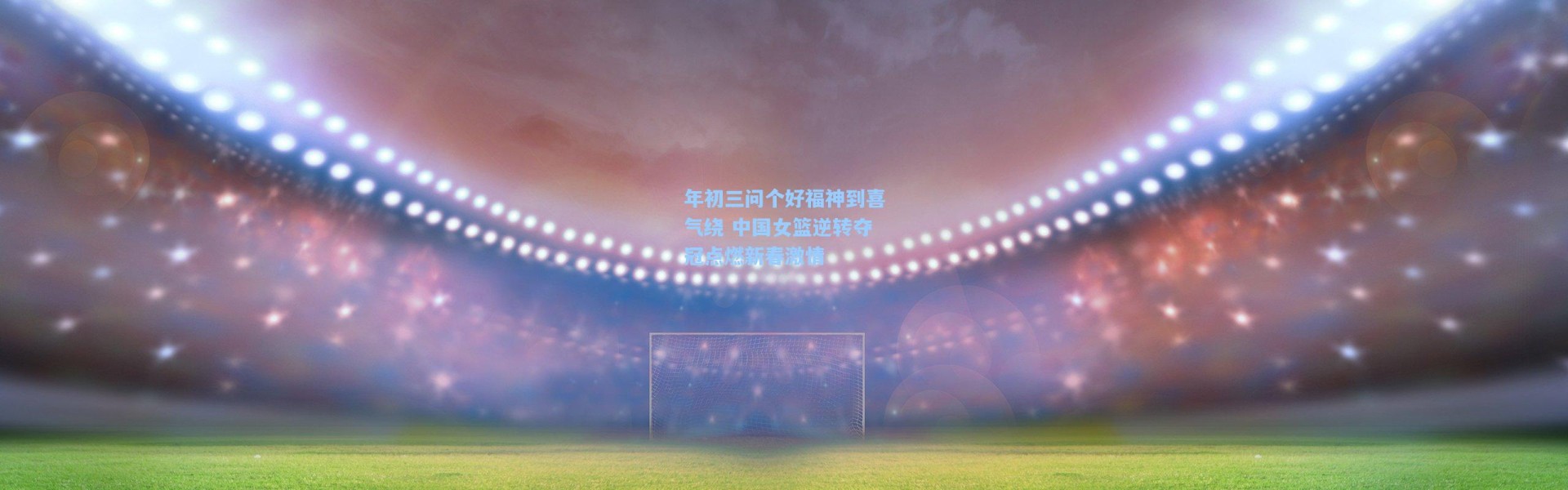 壹号娱乐下载-年初三问个好福神到喜气绕 中国女篮逆转夺冠点燃新春激情