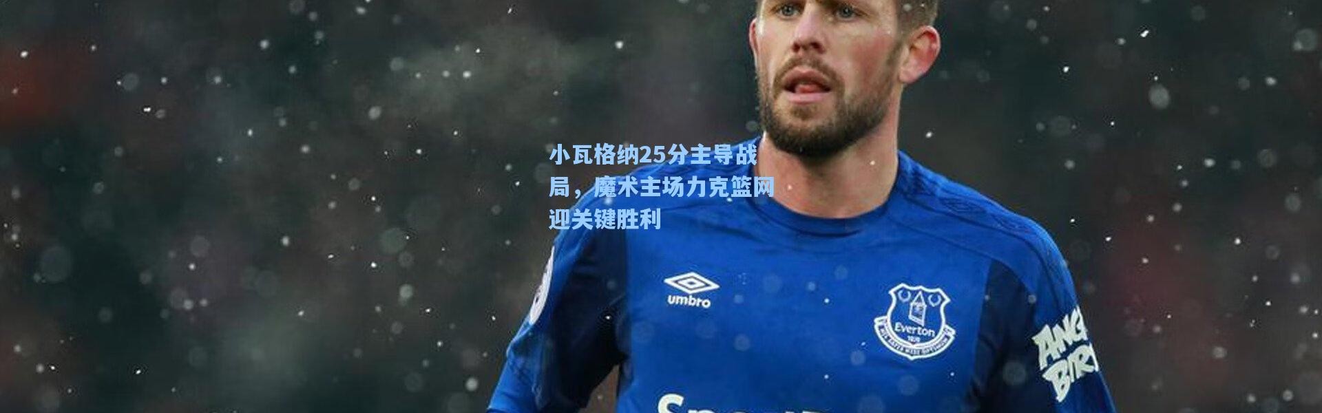 壹号娱乐官网_小瓦格纳25分主导战局，魔术主场力克篮网迎关键胜利