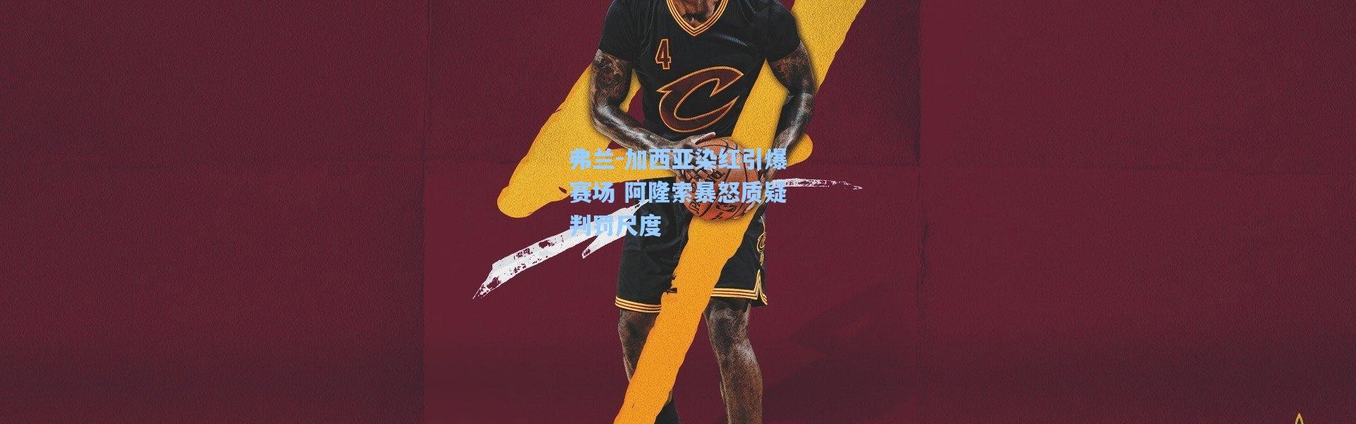 壹号娱乐app下载：弗兰-加西亚染红引爆赛场 阿隆索暴怒质疑判罚尺度