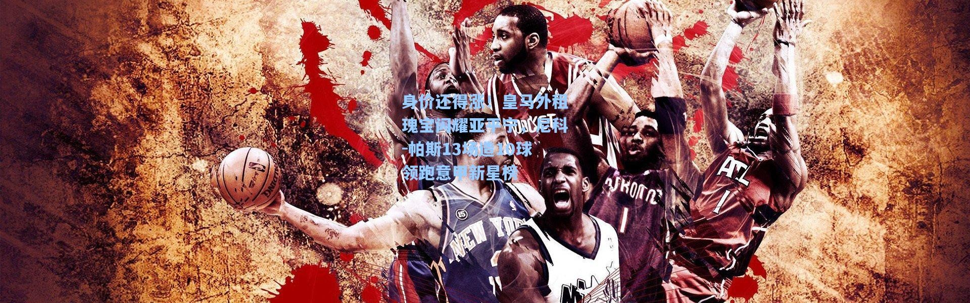 壹号娱乐下载_身价还得涨！皇马外租瑰宝闪耀亚平宁，尼科-帕斯13场造10球领跑意甲新星榜