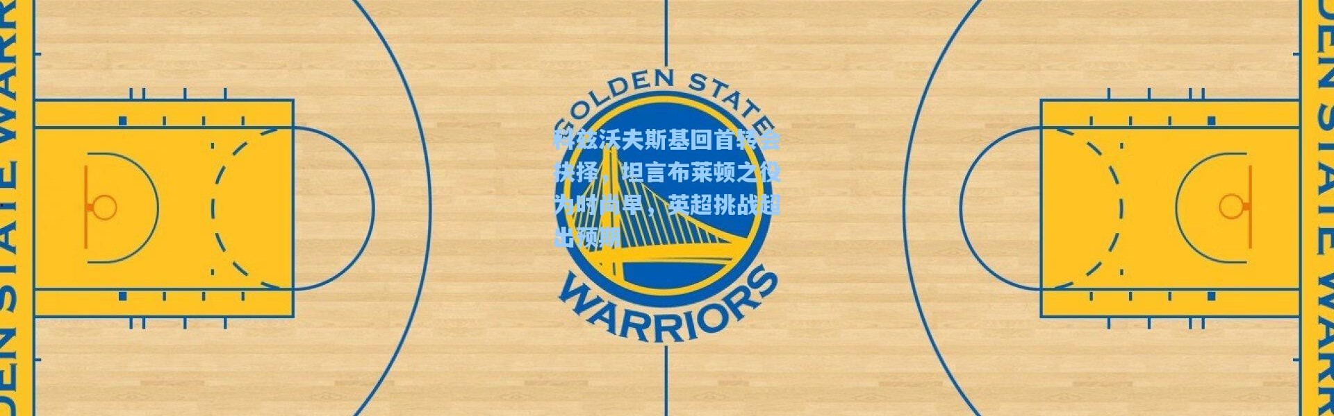 【壹号娱乐】科兹沃夫斯基回首转会抉择，坦言布莱顿之役为时尚早，英超挑战超出预期