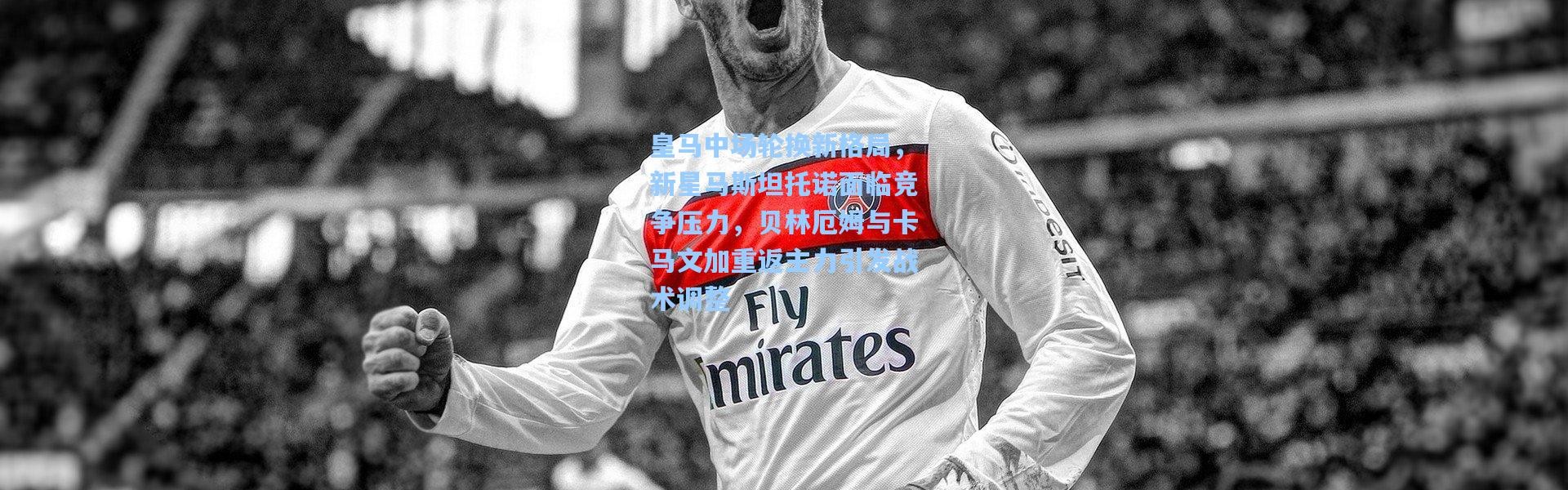 【壹号娱乐下载】皇马中场轮换新格局，新星马斯坦托诺面临竞争压力，贝林厄姆与卡马文加重返主力引发战术调整