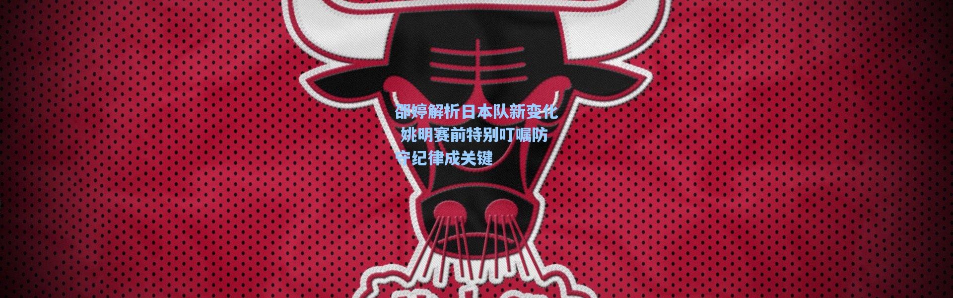 壹号娱乐h5：邵婷解析日本队新变化 姚明赛前特别叮嘱防守纪律成关键