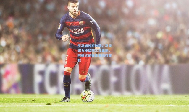 壹号娱乐h5|罗马诺独家披露，马竞竭力挽留阿尔瓦雷斯，阿根廷前锋未来仍存变数