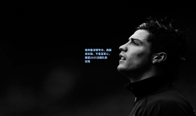 一号娱乐：奥利塞深情专访，英国成长路，不变蓝军心，展望2025法国队新征程