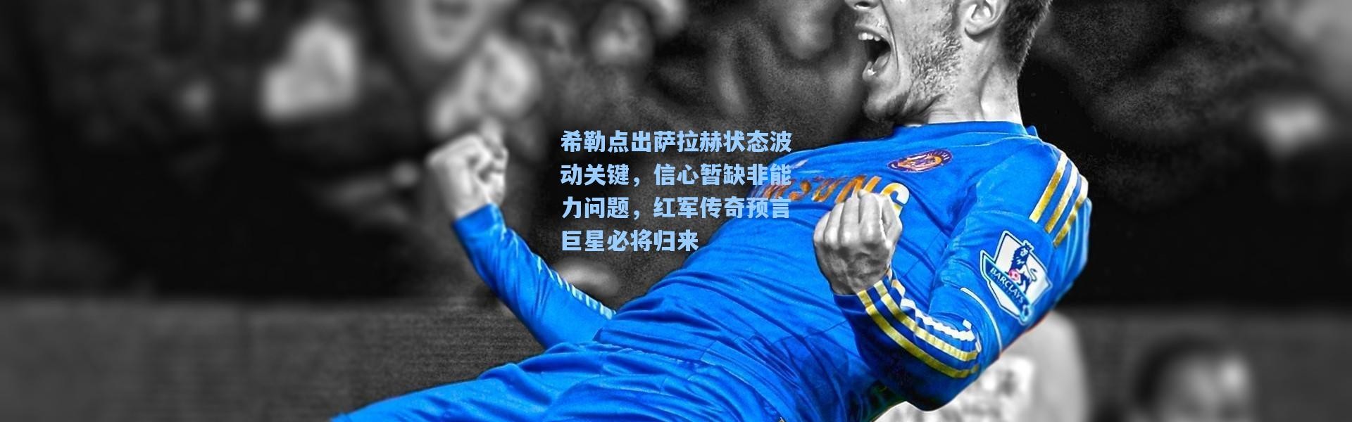 【壹号娱乐h5】希勒点出萨拉赫状态波动关键，信心暂缺非能力问题，红军传奇预言巨星必将归来