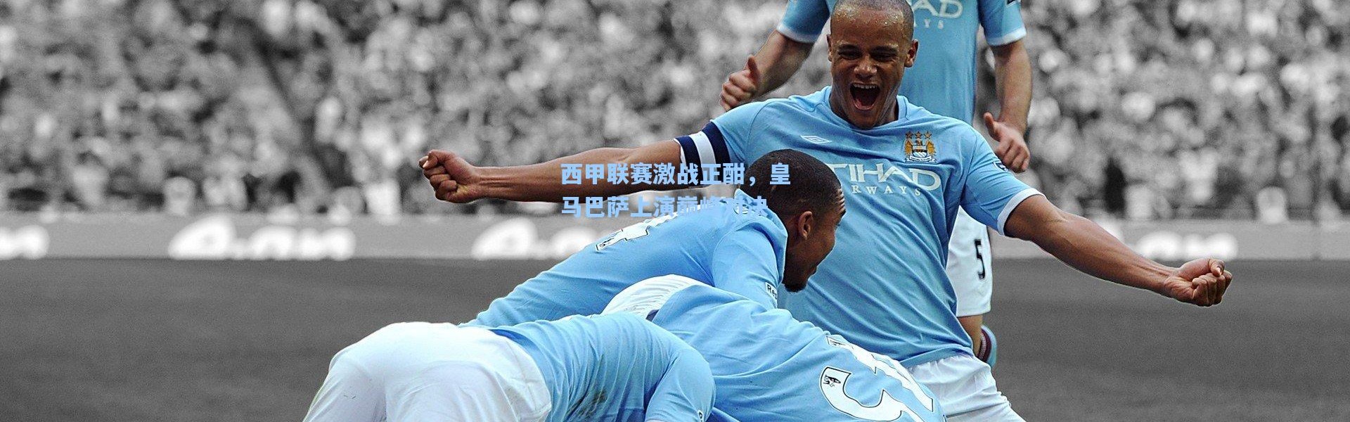 壹号娱乐官网_西甲联赛激战正酣，皇马巴萨上演巅峰对决