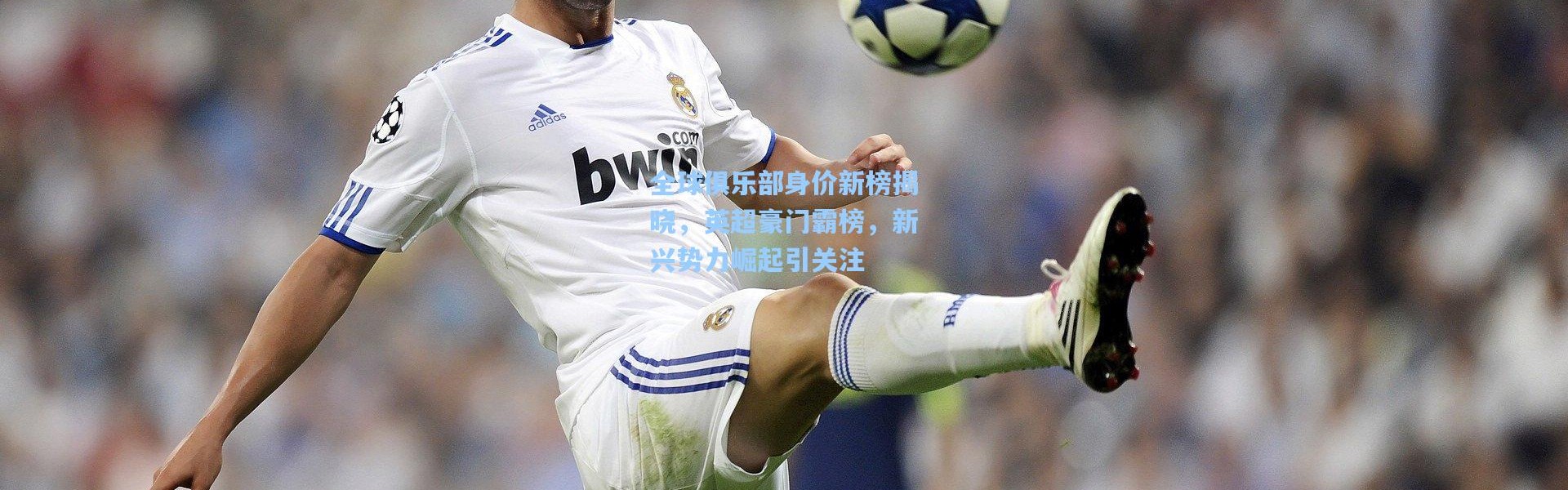 一号娱乐_全球俱乐部身价新榜揭晓，英超豪门霸榜，新兴势力崛起引关注