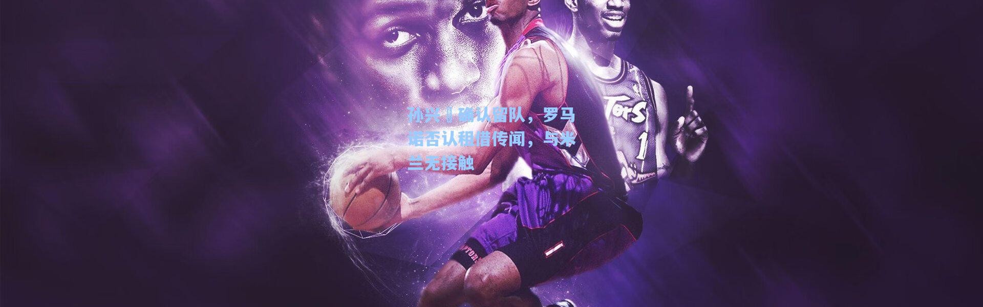 壹号娱乐h5：孙兴慜确认留队，罗马诺否认租借传闻，与米兰无接触