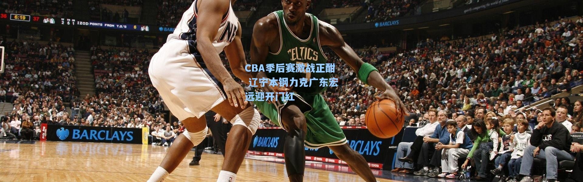 壹号娱乐app下载|CBA季后赛激战正酣 辽宁本钢力克广东宏远迎开门红