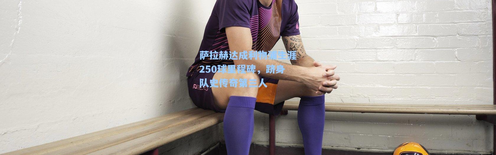 壹号娱乐官网-萨拉赫达成利物浦生涯250球里程碑，跻身队史传奇第三人