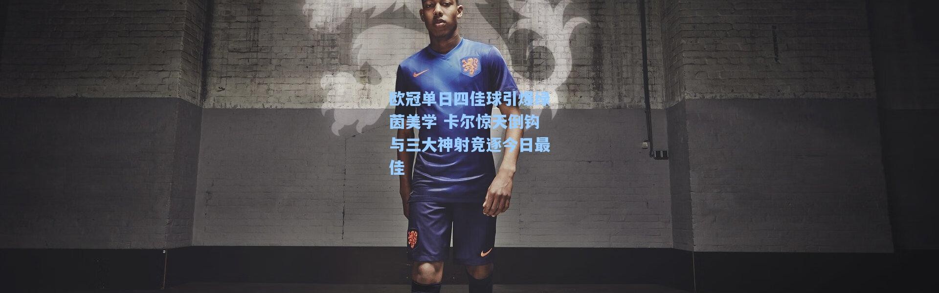 【壹号娱乐】欧冠单日四佳球引爆绿茵美学 卡尔惊天倒钩与三大神射竞逐今日最佳