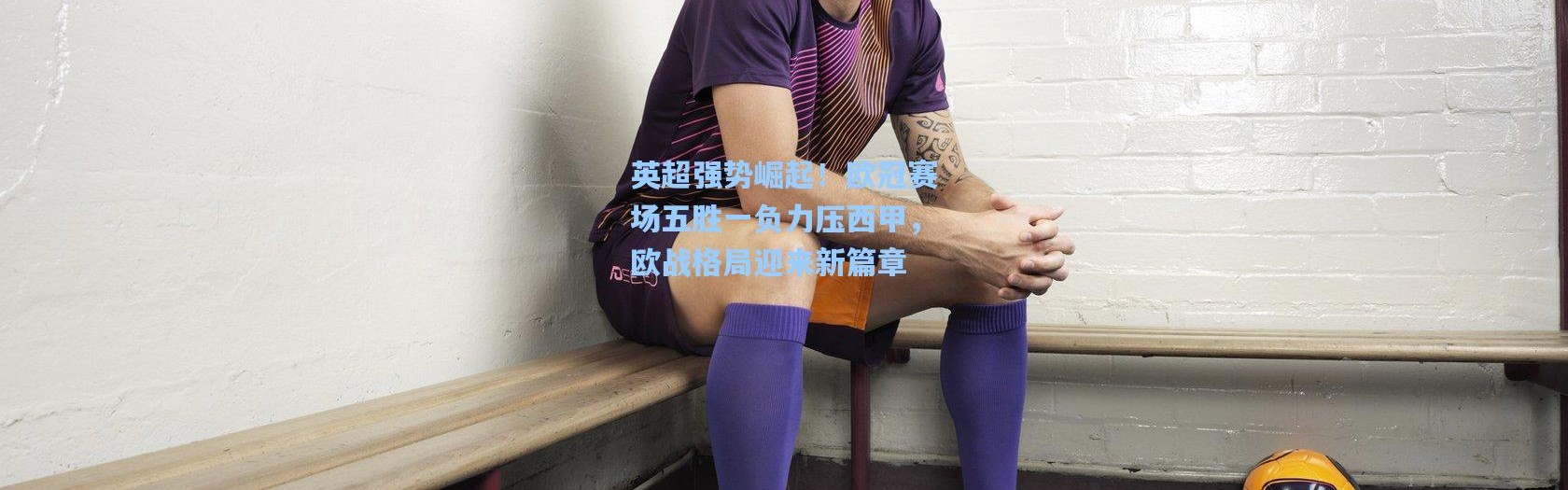 【壹号娱乐app下载】英超强势崛起！欧冠赛场五胜一负力压西甲，欧战格局迎来新篇章