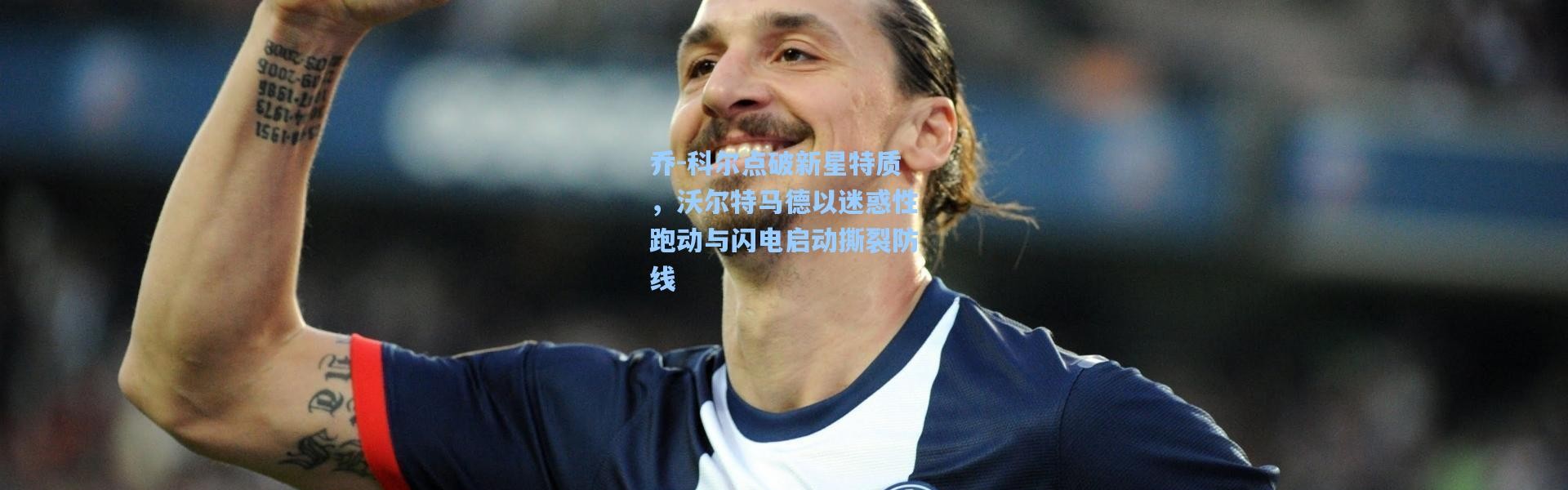 一号娱乐-乔-科尔点破新星特质，沃尔特马德以迷惑性跑动与闪电启动撕裂防线