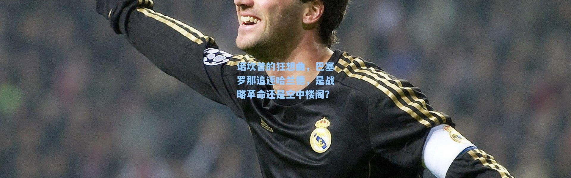 【壹号娱乐官网】诺坎普的狂想曲，巴塞罗那追逐哈兰德，是战略革命还是空中楼阁？