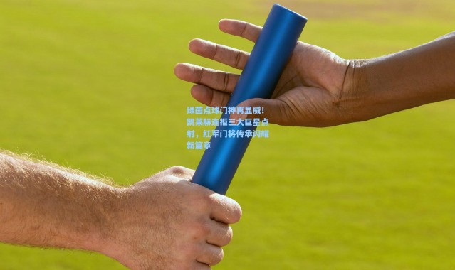 壹号娱乐h5_绿茵点球门神再显威！凯莱赫连拒三大巨星点射，红军门将传承闪耀新篇章