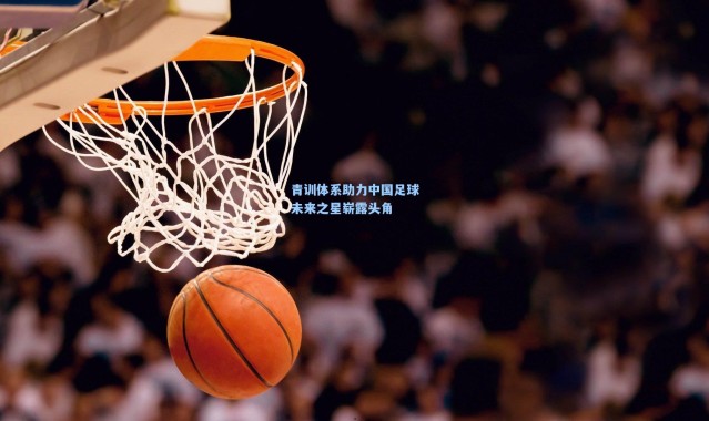 【壹号娱乐h5】青训体系助力中国足球未来之星崭露头角