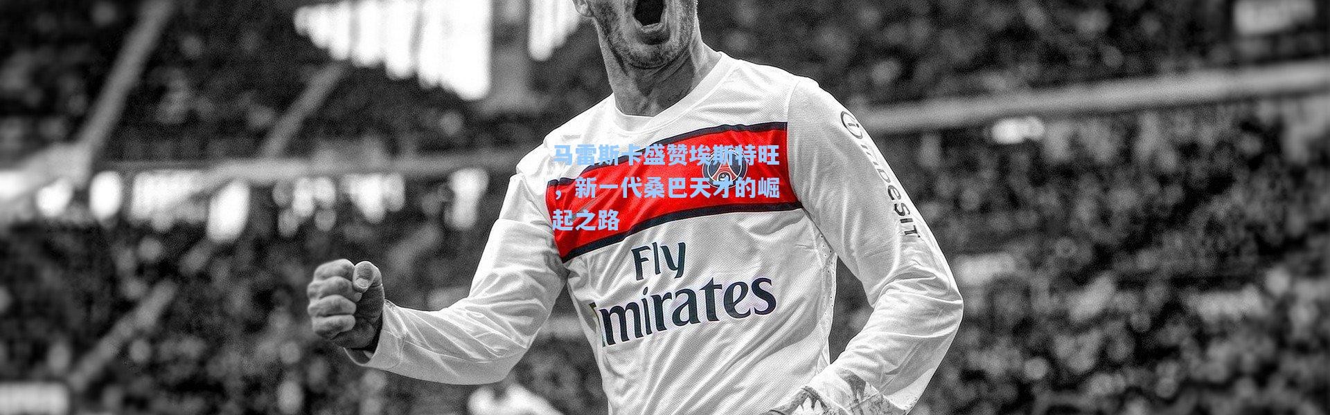 壹号娱乐下载|马雷斯卡盛赞埃斯特旺，新一代桑巴天才的崛起之路