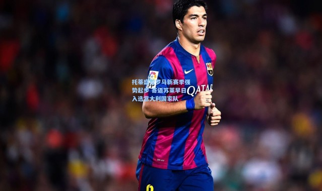 壹号娱乐下载-托蒂盛赞罗马新赛季强势起步 寄语苏莱早日入选意大利国家队