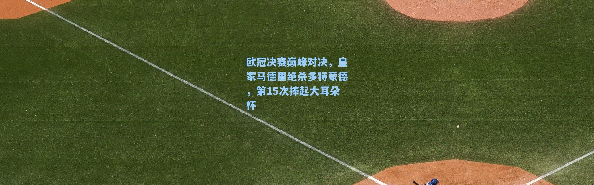 壹号娱乐app下载-欧冠决赛巅峰对决，皇家马德里绝杀多特蒙德，第15次捧起大耳朵杯