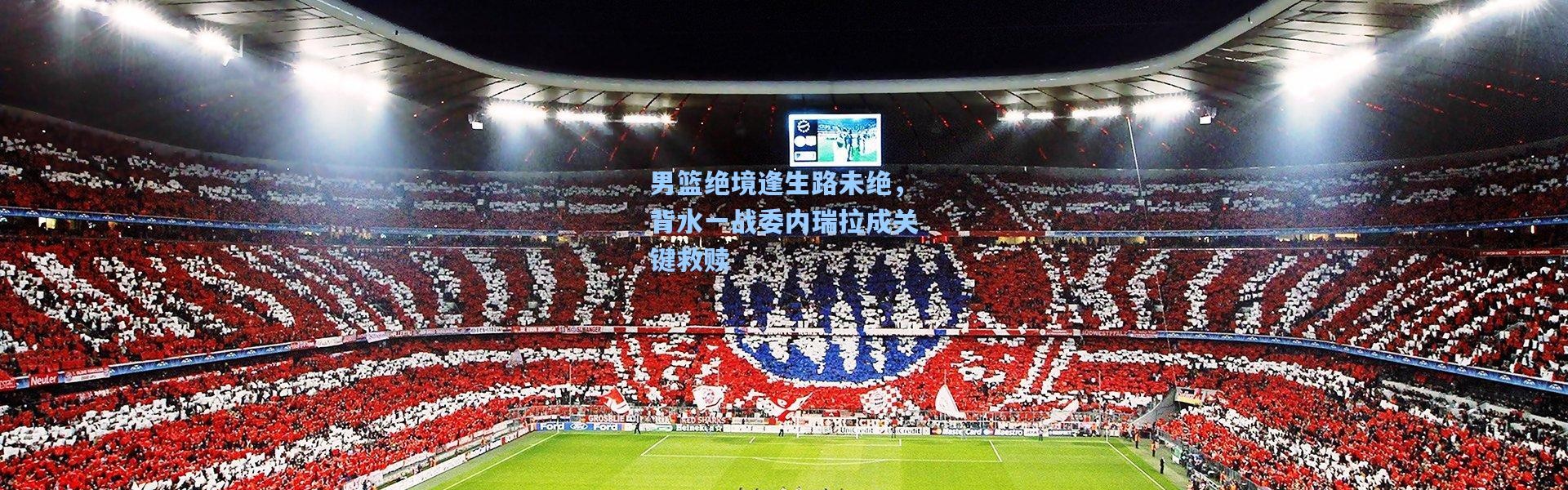 壹号娱乐下载|男篮绝境逢生路未绝，背水一战委内瑞拉成关键救赎