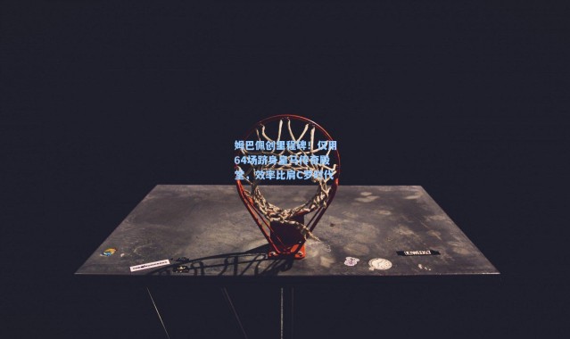 一号娱乐：姆巴佩创里程碑！仅用64场跻身皇马传奇殿堂，效率比肩C罗时代