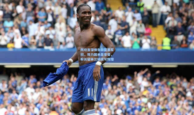 壹号娱乐h5：阿坎吉深情告白蓝黑军团，效力国米是享受，盼长留米兰城续写辉煌