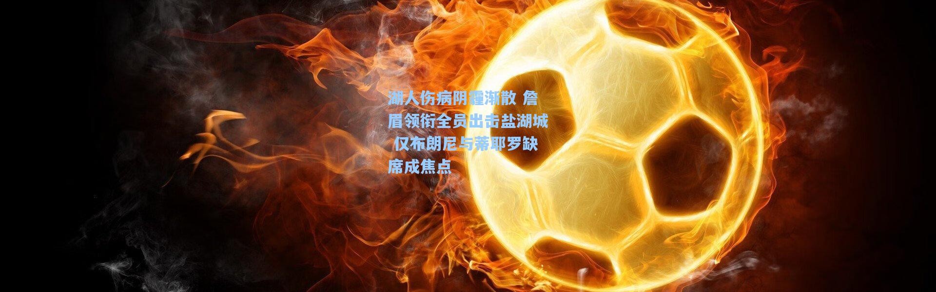 壹号娱乐h5：湖人伤病阴霾渐散 詹眉领衔全员出击盐湖城 仅布朗尼与蒂耶罗缺席成焦点