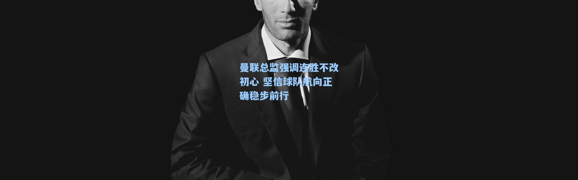 一号娱乐_曼联总监强调连胜不改初心 坚信球队航向正确稳步前行