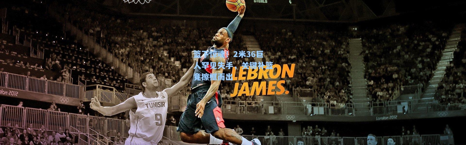 【壹号娱乐下载】篮下惊魂！2米36巨人罕见失手，关键补篮竟擦框而出