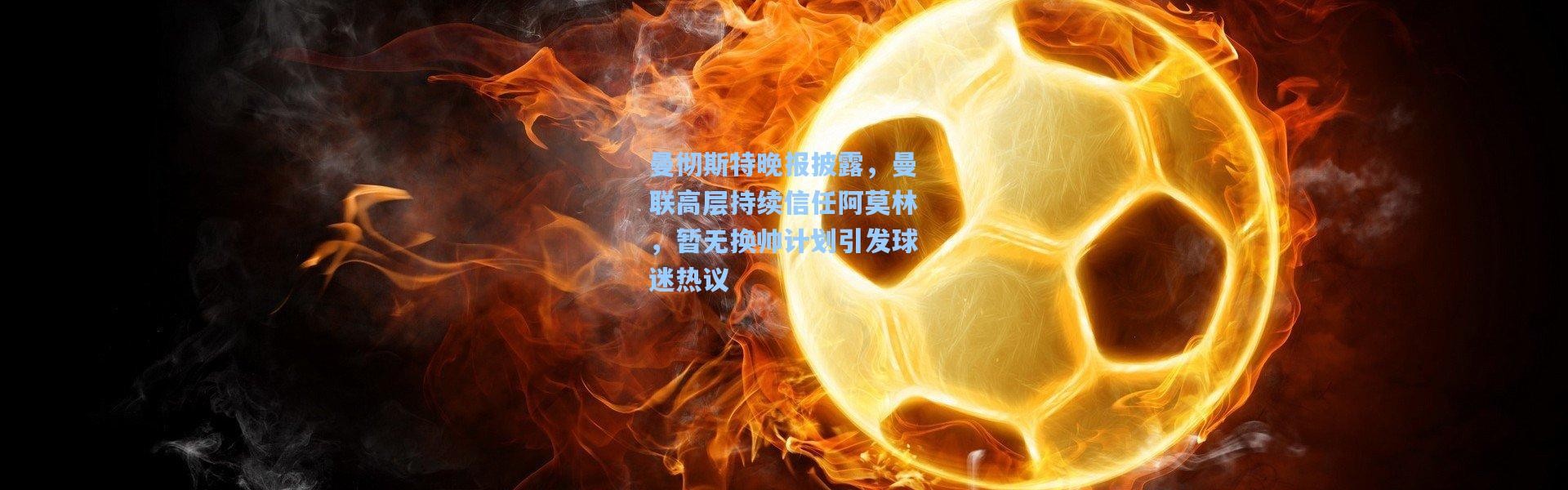 壹号娱乐h5：曼彻斯特晚报披露，曼联高层持续信任阿莫林，暂无换帅计划引发球迷热议