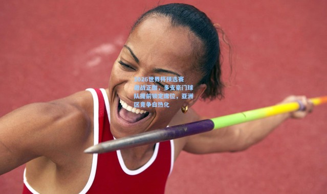 壹号娱乐下载|2026世界杯预选赛激战正酣,多支豪门球队提前锁定席位,亚洲区竞争白热化