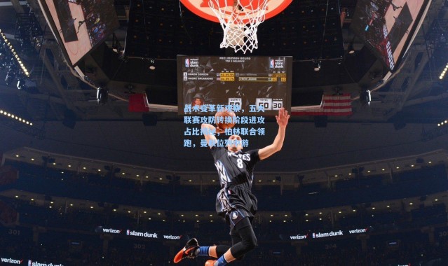 【壹号娱乐下载】战术变革新观察，五大联赛攻防转换阶段进攻占比揭秘，柏林联合领跑，曼联位列中游