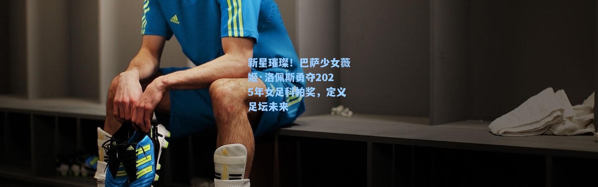 壹号娱乐h5-新星璀璨！巴萨少女薇姬·洛佩斯勇夺2025年女足科帕奖，定义足坛未来